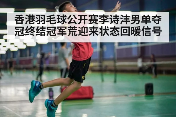香港羽毛球公开赛李诗沣男单夺冠终结冠军荒迎来状态回暖信号